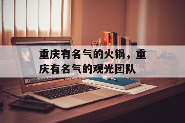 重庆有名气的火锅，重庆有名气的观光团队-第1张图片-