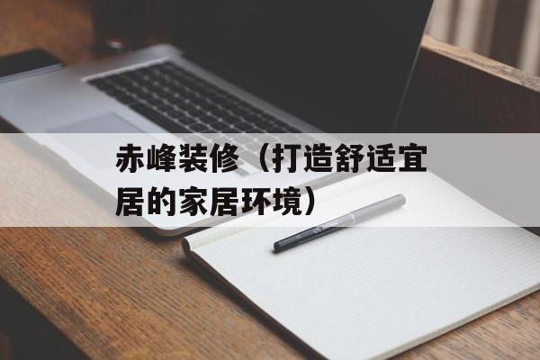 赤峰装修（打造舒适宜居的家居环境）-第1张图片-