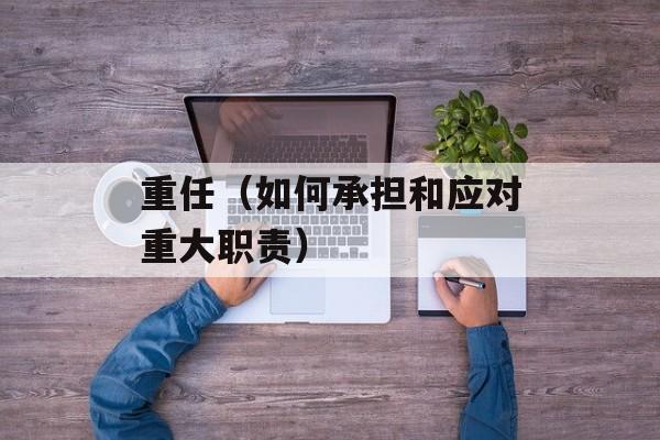 重任（如何承担和应对重大职责）-第1张图片-