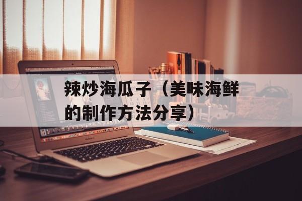 辣炒海瓜子（美味海鲜的制作方法分享）-第1张图片-