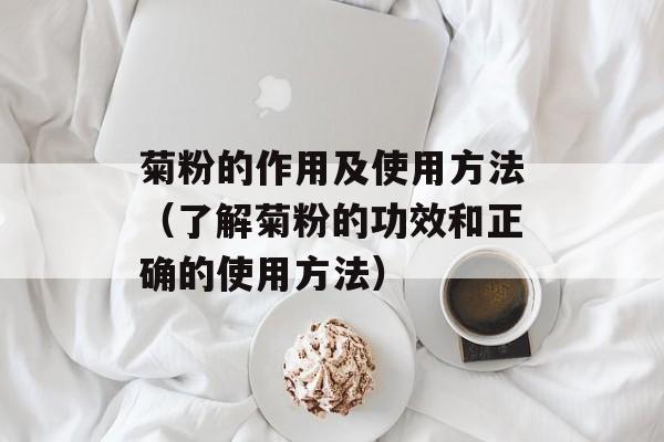 菊粉的作用及使用方法（了解菊粉的功效和正确的使用方法）-第1张图片-