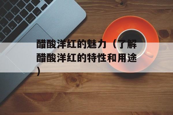 醋酸洋红的魅力（了解醋酸洋红的特性和用途）-第1张图片-