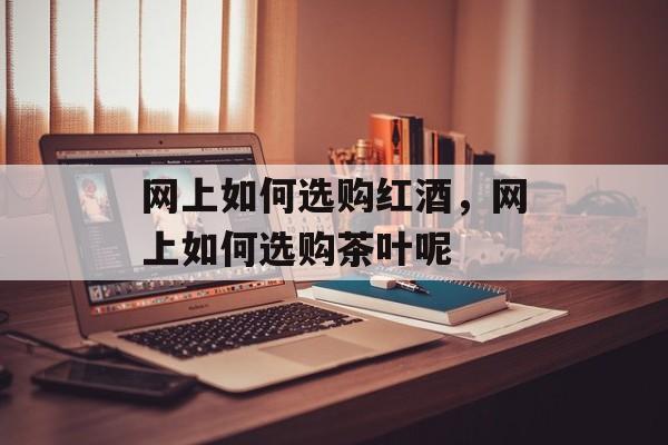 网上如何选购红酒，网上如何选购茶叶呢-第1张图片-