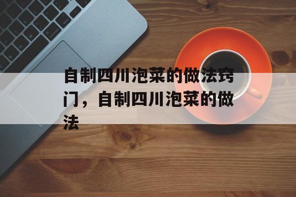 自制四川泡菜的做法窍门，自制四川泡菜的做法-第1张图片-