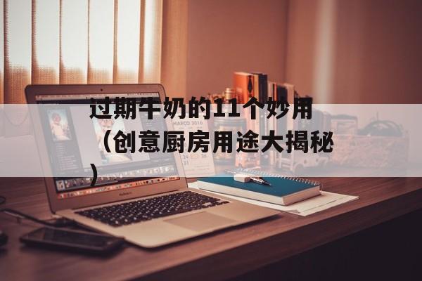 过期牛奶的11个妙用（创意厨房用途大揭秘）-第1张图片-