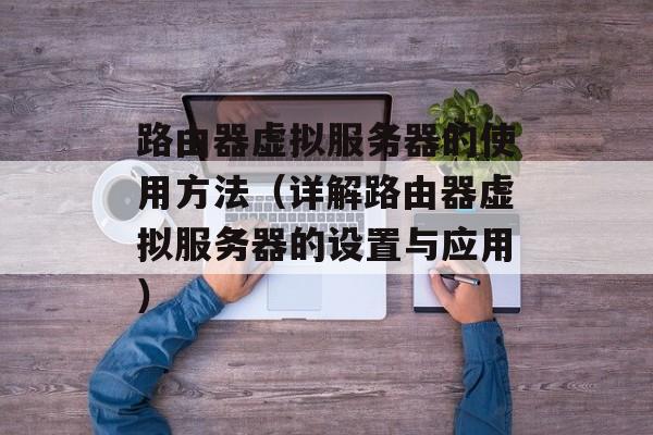 路由器虚拟服务器的使用方法（详解路由器虚拟服务器的设置与应用）-第1张图片-
