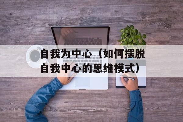 自我为中心（如何摆脱自我中心的思维模式）-第1张图片-
