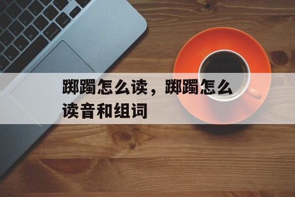 踯躅怎么读，踯躅怎么读音和组词-第1张图片-