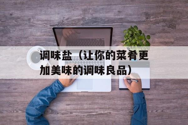 调味盐（让你的菜肴更加美味的调味良品）-第1张图片-