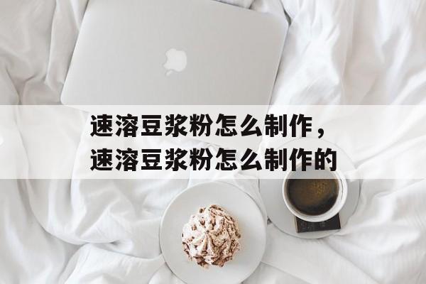 速溶豆浆粉怎么制作，速溶豆浆粉怎么制作的-第1张图片-