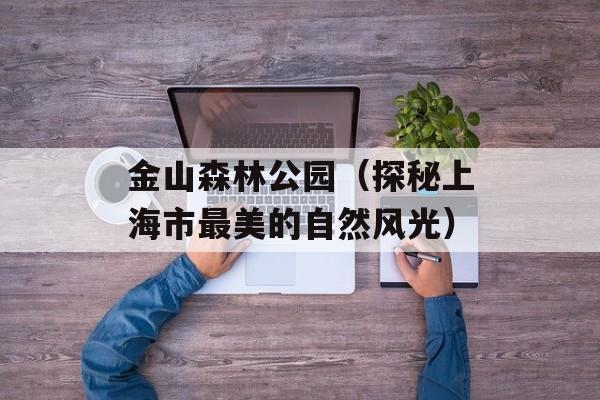 金山森林公园（探秘上海市最美的自然风光）-第1张图片-