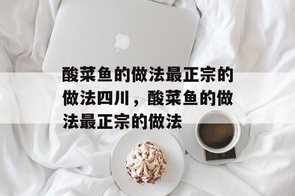 酸菜鱼的做法最正宗的做法四川，酸菜鱼的做法最正宗的做法-第1张图片-