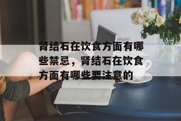 肾结石在饮食方面有哪些禁忌，肾结石在饮食方面有哪些要注意的-第1张图片-