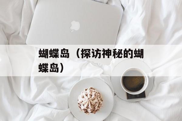 蝴蝶岛（探访神秘的蝴蝶岛）-第1张图片-