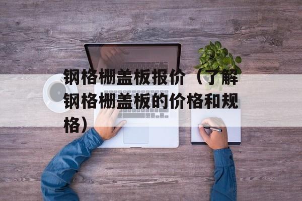 钢格栅盖板报价（了解钢格栅盖板的价格和规格）-第1张图片-