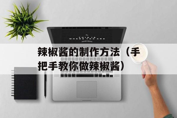 辣椒酱的制作方法（手把手教你做辣椒酱）-第1张图片-