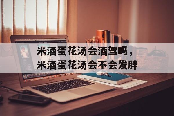 米酒蛋花汤会酒驾吗，米酒蛋花汤会不会发胖-第1张图片-