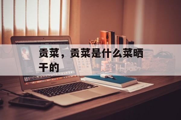贡菜，贡菜是什么菜晒干的-第1张图片-