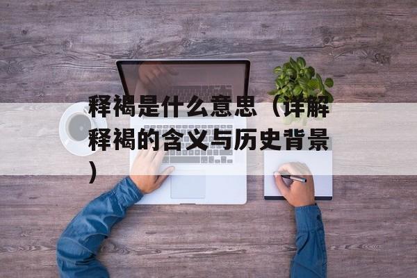 释褐是什么意思（详解释褐的含义与历史背景）-第1张图片-