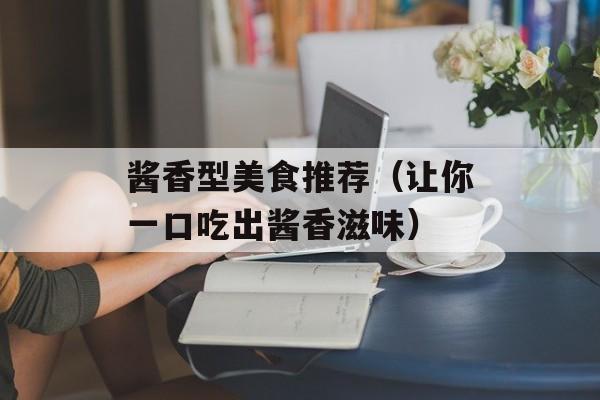 酱香型美食推荐（让你一口吃出酱香滋味）-第1张图片-