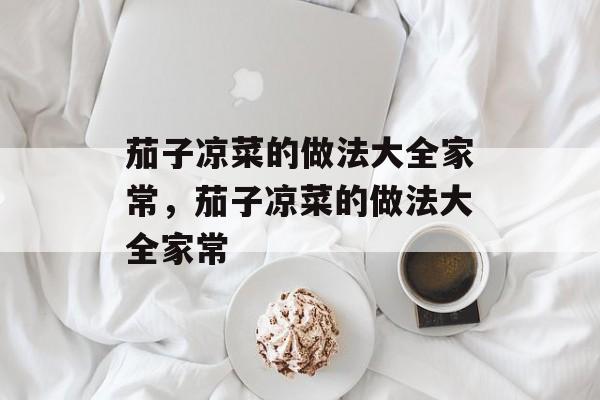 茄子凉菜的做法大全家常，茄子凉菜的做法大全家常-第1张图片-