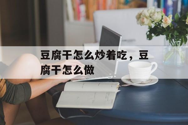 豆腐干怎么炒着吃，豆腐干怎么做-第1张图片-