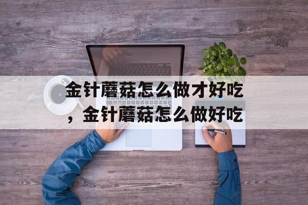 金针蘑菇怎么做才好吃，金针蘑菇怎么做好吃-第1张图片-