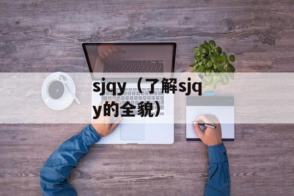 sjqy（了解sjqy的全貌）-第1张图片-