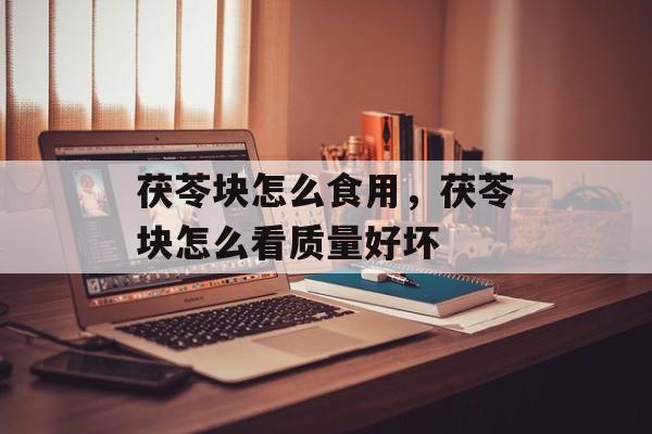 茯苓块怎么食用，茯苓块怎么看质量好坏-第1张图片-