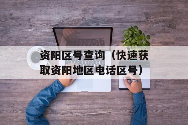 资阳区号查询（快速获取资阳地区电话区号）-第1张图片-