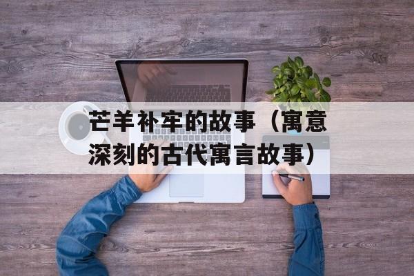芒羊补牢的故事（寓意深刻的古代寓言故事）-第1张图片-