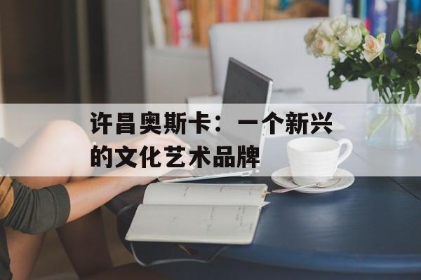 许昌奥斯卡：一个新兴的文化艺术品牌-第1张图片-