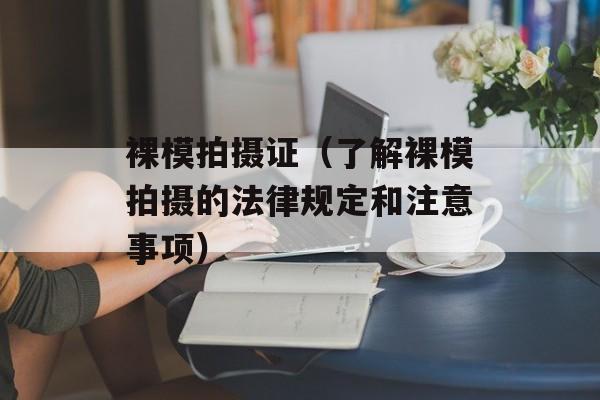 裸模拍摄证（了解裸模拍摄的法律规定和注意事项）-第1张图片-