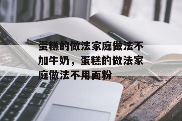 蛋糕的做法家庭做法不加牛奶，蛋糕的做法家庭做法不用面粉-第1张图片-