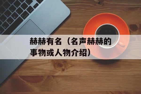 赫赫有名（名声赫赫的事物或人物介绍）-第1张图片-