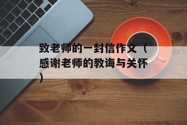 致老师的一封信作文（感谢老师的教诲与关怀）-第1张图片-