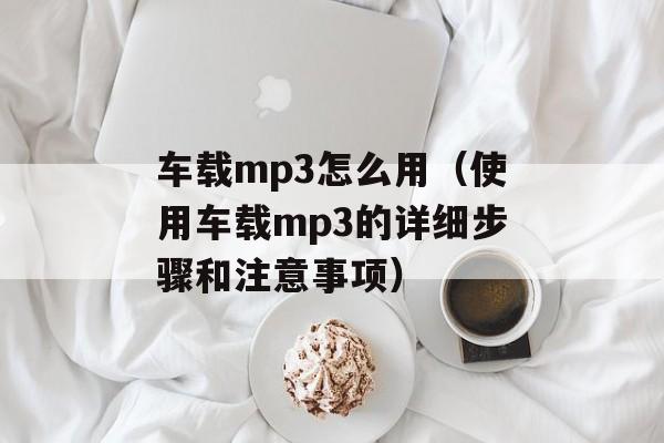车载mp3怎么用（使用车载mp3的详细步骤和注意事项）-第1张图片-