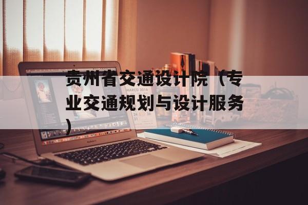 贵州省交通设计院（专业交通规划与设计服务）-第1张图片-