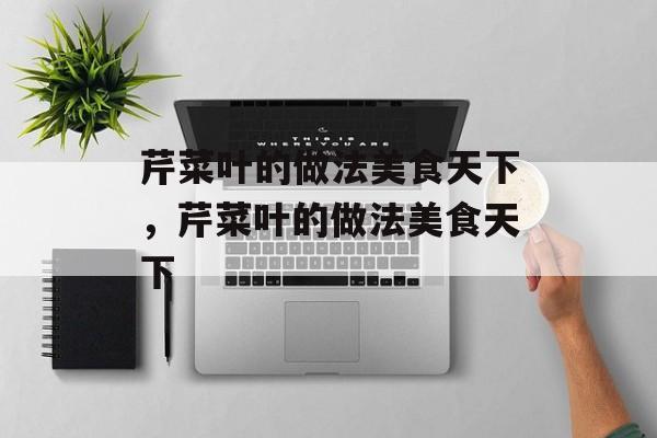 芹菜叶的做法美食天下，芹菜叶的做法美食天下-第1张图片-