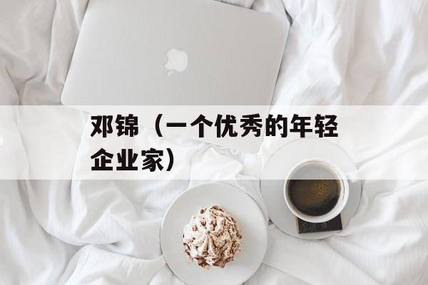 邓锦（一个优秀的年轻企业家）-第1张图片-
