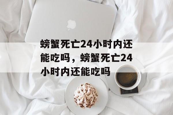 螃蟹死亡24小时内还能吃吗，螃蟹死亡24小时内还能吃吗-第1张图片-