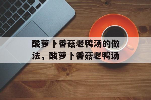 酸萝卜香菇老鸭汤的做法，酸萝卜香菇老鸭汤-第1张图片-
