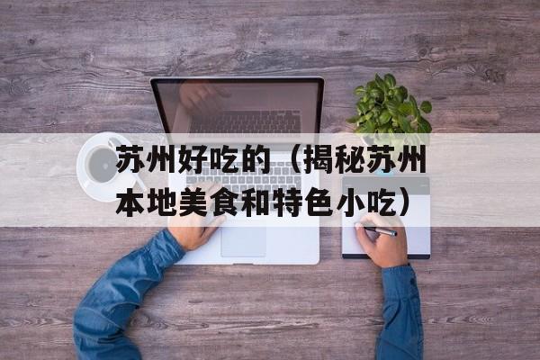 苏州好吃的（揭秘苏州本地美食和特色小吃）-第1张图片-