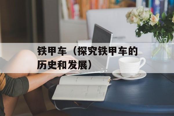 铁甲车（探究铁甲车的历史和发展）-第1张图片-