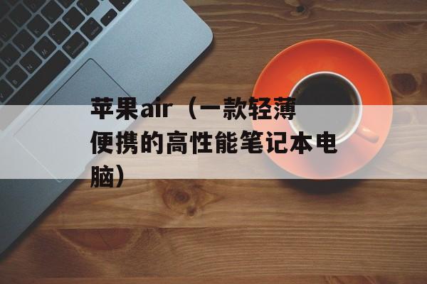 苹果air（一款轻薄便携的高性能笔记本电脑）-第1张图片-