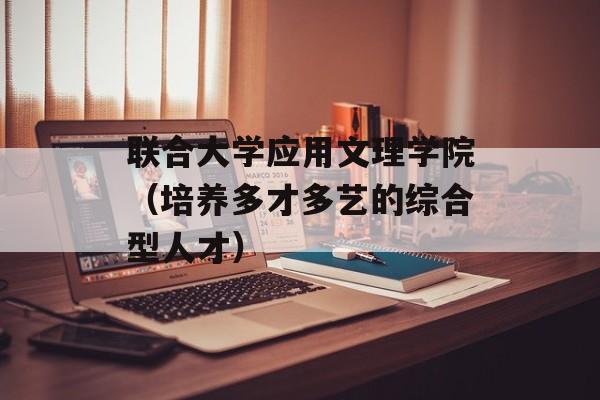 联合大学应用文理学院（培养多才多艺的综合型人才）-第1张图片-