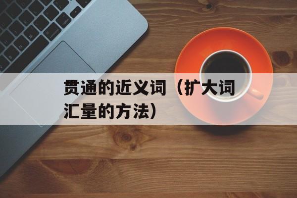 贯通的近义词（扩大词汇量的方法）-第1张图片-