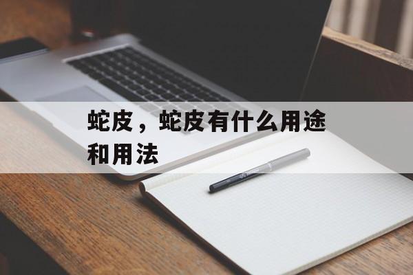 蛇皮，蛇皮有什么用途和用法-第1张图片-