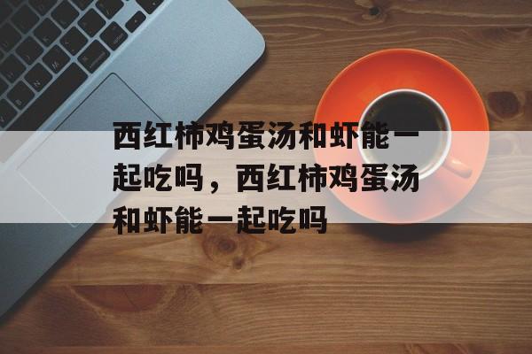 西红柿鸡蛋汤和虾能一起吃吗，西红柿鸡蛋汤和虾能一起吃吗-第1张图片-