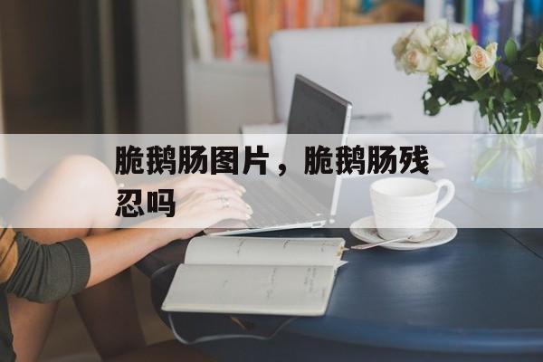 脆鹅肠图片，脆鹅肠残忍吗-第1张图片-